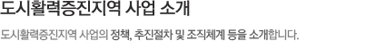 도시활력증진지역 사업 소개 서브타이틀, 도시활력증진지역 사업의 정책, 추진절차 및 조직체계 등을 소개합니다